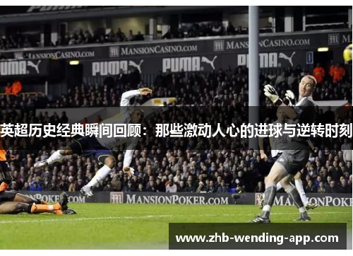英超历史经典瞬间回顾：那些激动人心的进球与逆转时刻
