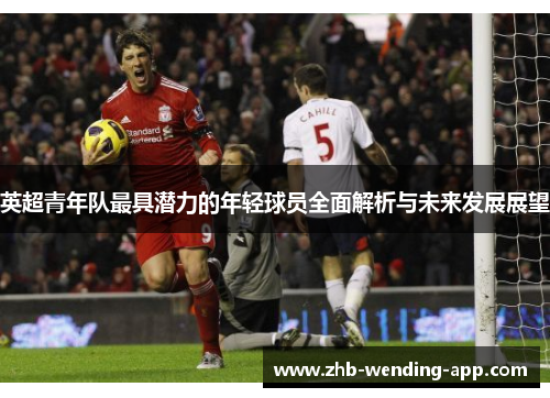 英超青年队最具潜力的年轻球员全面解析与未来发展展望