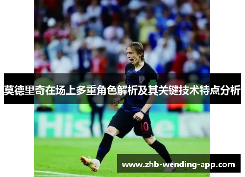 莫德里奇在场上多重角色解析及其关键技术特点分析