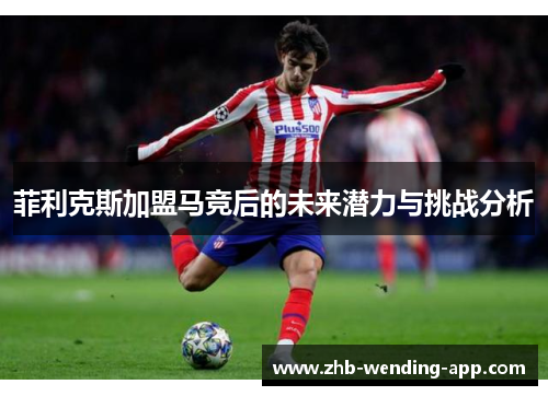 菲利克斯加盟马竞后的未来潜力与挑战分析