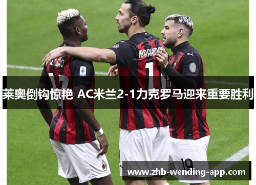 莱奥倒钩惊艳 AC米兰2-1力克罗马迎来重要胜利