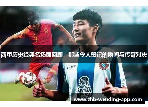 西甲历史经典名场面回顾：那些令人铭记的瞬间与传奇对决