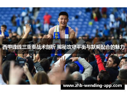 西甲锋线三重奏战术剖析 揭秘攻守平衡与默契配合的魅力