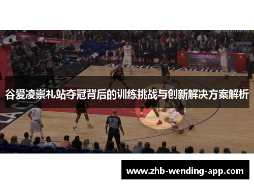 谷爱凌崇礼站夺冠背后的训练挑战与创新解决方案解析