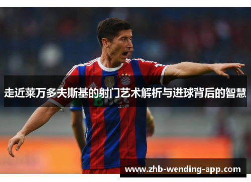 走近莱万多夫斯基的射门艺术解析与进球背后的智慧