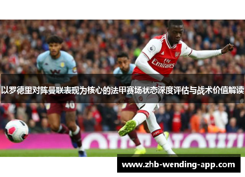 以罗德里对阵曼联表现为核心的法甲赛场状态深度评估与战术价值解读