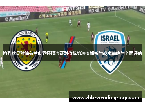 格列兹曼对阵荷兰世界杯预选赛对位优势深度解析与战术前瞻与全面评估