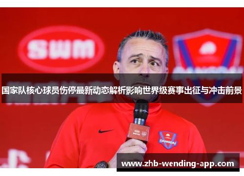 国家队核心球员伤停最新动态解析影响世界级赛事出征与冲击前景