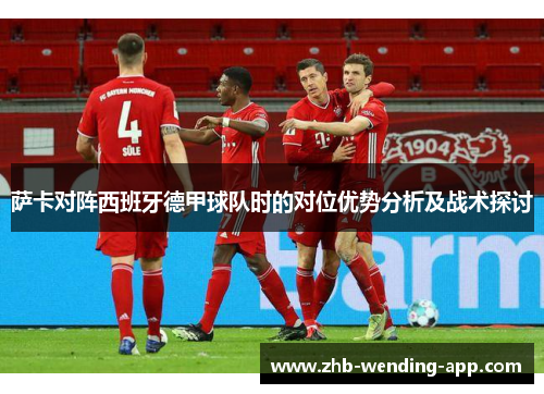 萨卡对阵西班牙德甲球队时的对位优势分析及战术探讨