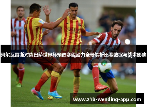 阿尔瓦雷斯对阵巴萨世界杯预选赛统治力全景解析比赛数据与战术影响