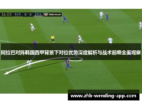 阿拉巴对阵韩国西甲背景下对位优势深度解析与战术前瞻全面观察