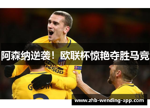 阿森纳逆袭！欧联杯惊艳夺胜马竞