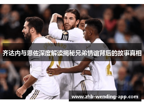 齐达内与恩佐深度解读揭秘兄弟情谊背后的故事真相