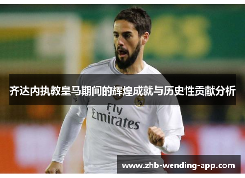 齐达内执教皇马期间的辉煌成就与历史性贡献分析 齐达内执教皇马期间的辉煌成就与历史性贡献分析