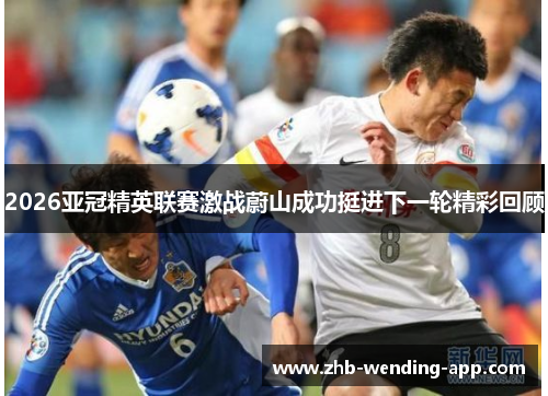 2026亚冠精英联赛激战蔚山成功挺进下一轮精彩回顾 2026亚冠精英联赛激战蔚山成功挺进下一轮精彩回顾