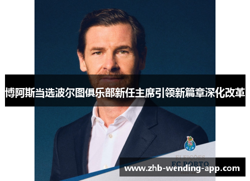 博阿斯当选波尔图俱乐部新任主席引领新篇章深化改革 博阿斯当选波尔图俱乐部新任主席引领新篇章深化改革