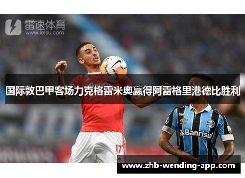 国际敦巴甲客场力克格雷米奥赢得阿雷格里港德比胜利 国际敦巴甲客场力克格雷米奥赢得阿雷格里港德比胜利