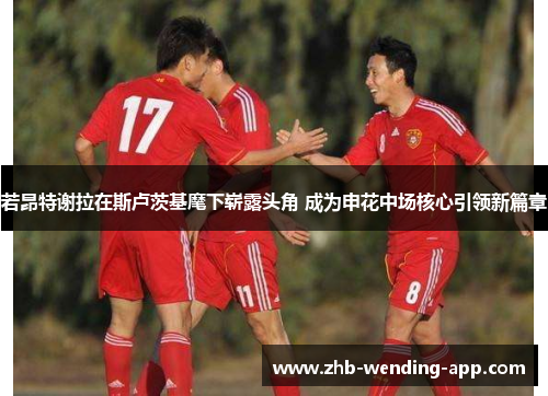 若昂特谢拉在斯卢茨基麾下崭露头角 成为申花中场核心引领新篇章