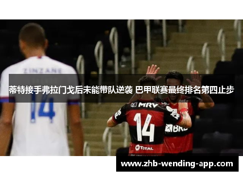 蒂特接手弗拉门戈后未能带队逆袭 巴甲联赛最终排名第四止步 蒂特接手弗拉门戈后未能带队逆袭 巴甲联赛最终排名第四止步