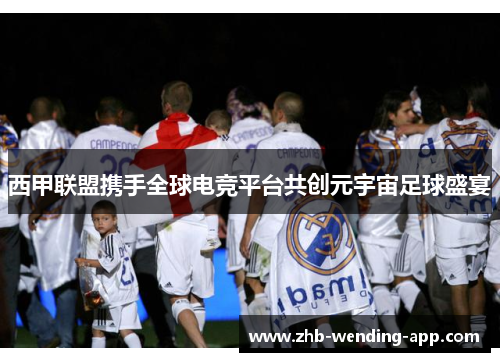 西甲联盟携手全球电竞平台共创元宇宙足球盛宴 西甲联盟携手全球电竞平台共创元宇宙足球盛宴