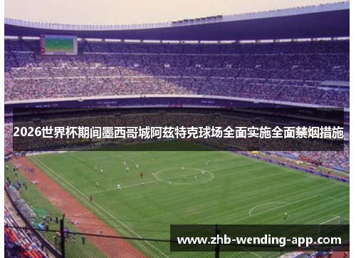 2026世界杯期间墨西哥城阿兹特克球场全面实施全面禁烟措施 2026世界杯期间墨西哥城阿兹特克球场全面实施全面禁烟措施