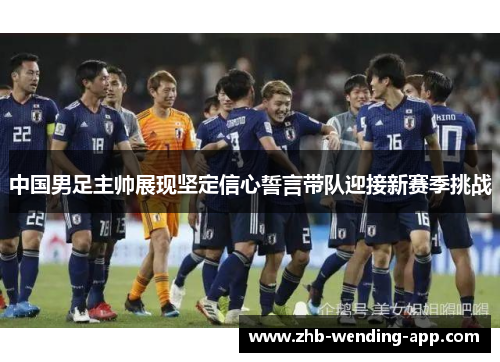 中国男足主帅展现坚定信心誓言带队迎接新赛季挑战 中国男足主帅展现坚定信心誓言带队迎接新赛季挑战