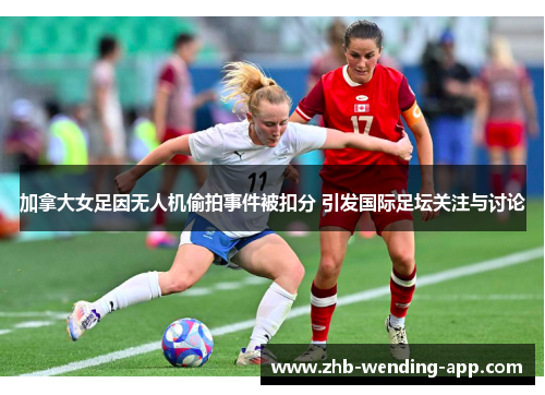 加拿大女足因无人机偷拍事件被扣分 引发国际足坛关注与讨论 加拿大女足因无人机偷拍事件被扣分 引发国际足坛关注与讨论