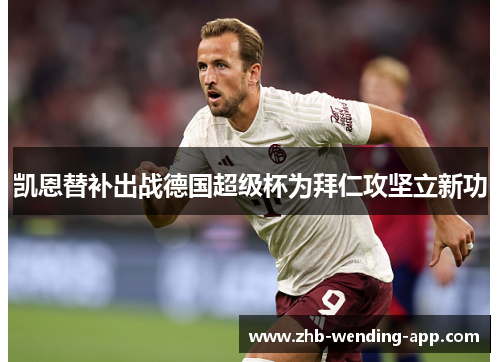 凯恩替补出战德国超级杯为拜仁攻坚立新功 凯恩替补出战德国超级杯为拜仁攻坚立新功
