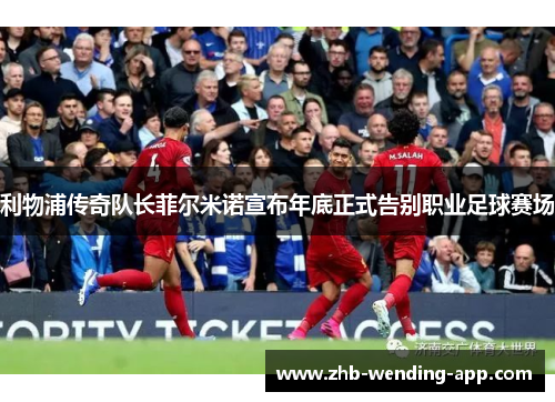 利物浦传奇队长菲尔米诺宣布年底正式告别职业足球赛场