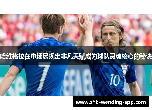 哈维格拉在中场展现出非凡天赋成为球队灵魂核心的秘诀 哈维格拉在中场展现出非凡天赋成为球队灵魂核心的秘诀