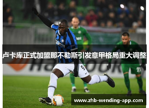 卢卡库正式加盟那不勒斯引发意甲格局重大调整 卢卡库正式加盟那不勒斯引发意甲格局重大调整