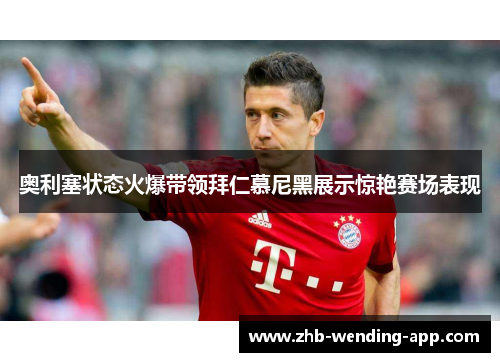 奥利塞状态火爆带领拜仁慕尼黑展示惊艳赛场表现 奥利塞状态火爆带领拜仁慕尼黑展示惊艳赛场表现