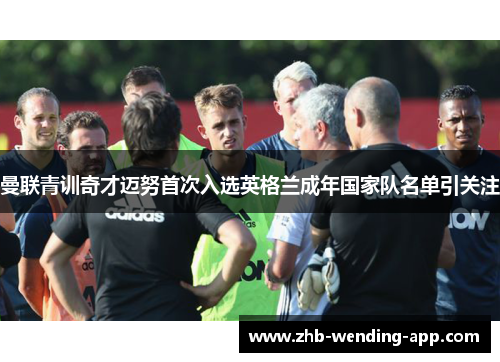 曼联青训奇才迈努首次入选英格兰成年国家队名单引关注