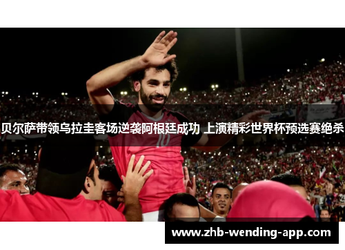 贝尔萨带领乌拉圭客场逆袭阿根廷成功 上演精彩世界杯预选赛绝杀