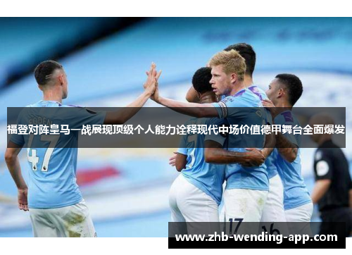 福登对阵皇马一战展现顶级个人能力诠释现代中场价值德甲舞台全面爆发 福登对阵皇马一战展现顶级个人能力诠释现代中场价值德甲舞台全面爆发