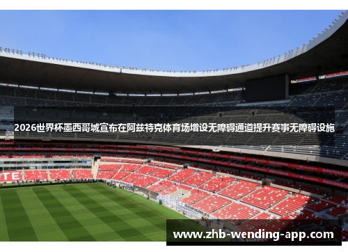 2026世界杯墨西哥城宣布在阿兹特克体育场增设无障碍通道提升赛事无障碍设施 2026世界杯墨西哥城宣布在阿兹特克体育场增设无障碍通道提升赛事无障碍设施