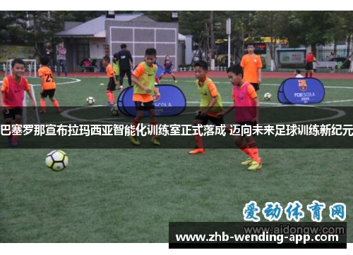 巴塞罗那宣布拉玛西亚智能化训练室正式落成 迈向未来足球训练新纪元