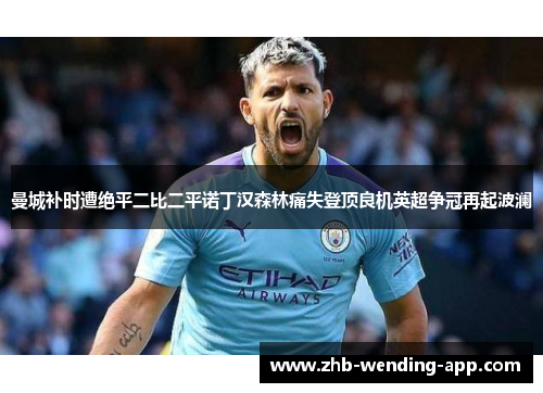 曼城补时遭绝平二比二平诺丁汉森林痛失登顶良机英超争冠再起波澜 曼城补时遭绝平二比二平诺丁汉森林痛失登顶良机英超争冠再起波澜
