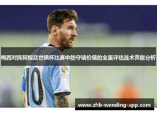 梅西对阵阿根廷世俱杯比赛中防守端价值的全面评估战术贡献分析 梅西对阵阿根廷世俱杯比赛中防守端价值的全面评估战术贡献分析