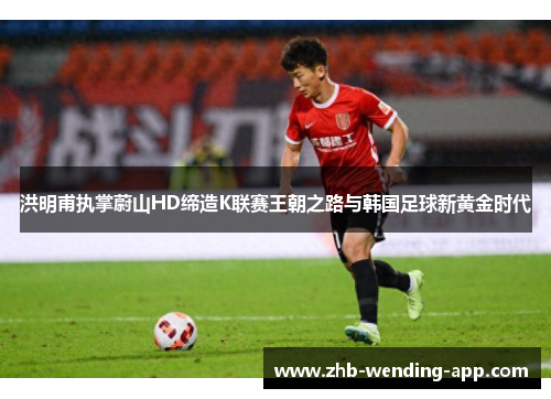 洪明甫执掌蔚山HD缔造K联赛王朝之路与韩国足球新黄金时代 洪明甫执掌蔚山HD缔造K联赛王朝之路与韩国足球新黄金时代