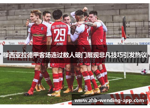穆西亚拉德甲客场连过数人破门展现非凡技巧引发热议 穆西亚拉德甲客场连过数人破门展现非凡技巧引发热议