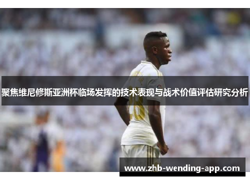 聚焦维尼修斯亚洲杯临场发挥的技术表现与战术价值评估研究分析 聚焦维尼修斯亚洲杯临场发挥的技术表现与战术价值评估研究分析
