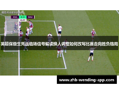 英超保级生死战临场信号解读换人调整如何改写比赛走向胜负格局 英超保级生死战临场信号解读换人调整如何改写比赛走向胜负格局