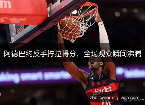 阿德巴约反手拧拉得分,全场观众瞬间沸腾 阿德巴约反手拧拉得分,全场观众瞬间沸腾